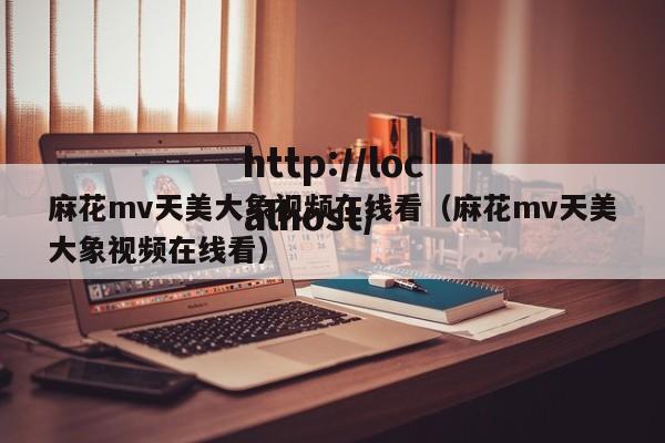麻花mv天美大象视频在线看(麻花mv天美大象视频在线看)