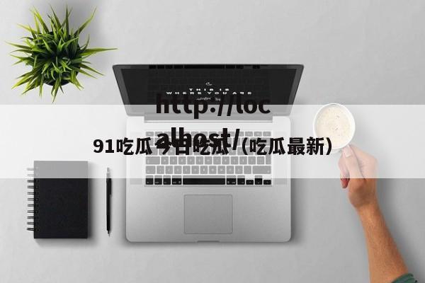 91吃瓜今日吃瓜(吃瓜最新)
